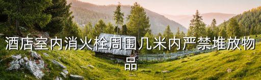 酒店室內消火栓周圍幾米內嚴禁堆放物品