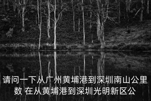 請(qǐng)問(wèn)一下從廣州黃埔港到深圳南山公里數(shù) 在從黃埔港到深圳光明新區(qū)公