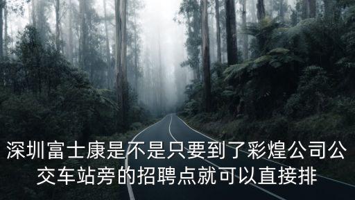 深圳富士康是不是只要到了彩煌公司公交車站旁的招聘點(diǎn)就可以直接排