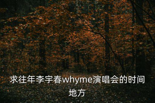求往年李宇春whyme演唱會的時間地方