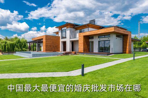 中國最大最便宜的婚慶批發市場在哪