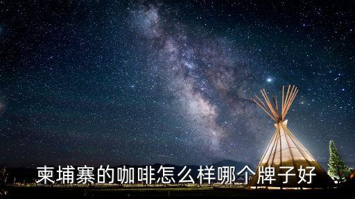 深圳柬埔寨咖啡，柬埔寨的咖啡怎么樣哪個牌子好
