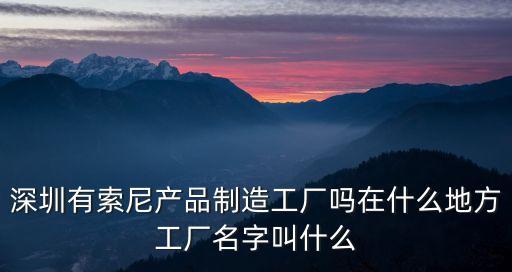 深圳有索尼產品制造工廠嗎在什么地方工廠名字叫什么