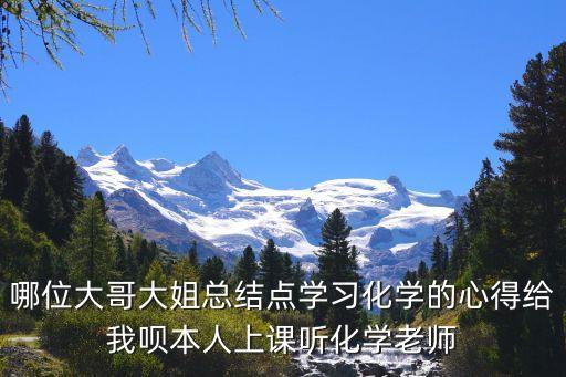 哪位大哥大姐總結點學習化學的心得給我唄本人上課聽化學老師