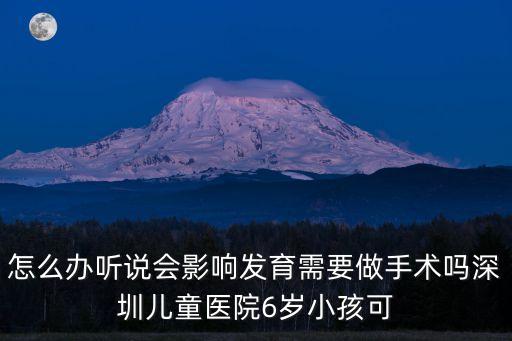 怎么辦聽說會影響發育需要做手術嗎深圳兒童醫院6歲小孩可