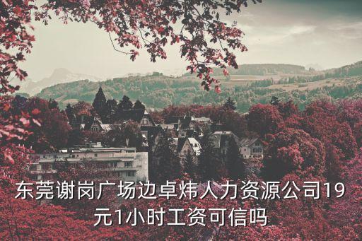 東莞謝崗廣場邊卓煒人力資源公司19元1小時工資可信嗎