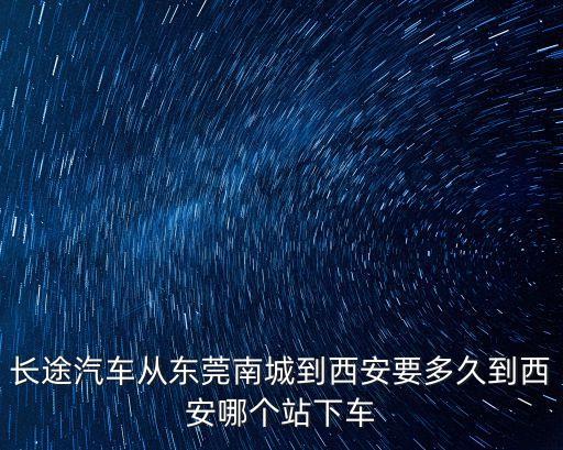 長途汽車從東莞南城到西安要多久到西安哪個站下車