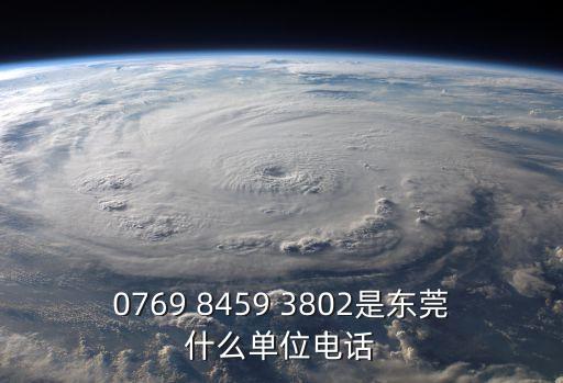 0769 8459 3802是東莞什么單位電話