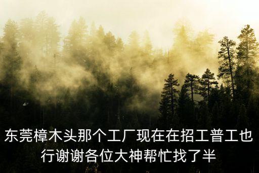 東莞樟木頭那個(gè)工廠現(xiàn)在在招工普工也行謝謝各位大神幫忙找了半