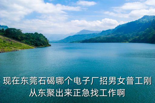 現在東莞石碣哪個電子廠招男女普工剛從東聚出來正急找工作啊