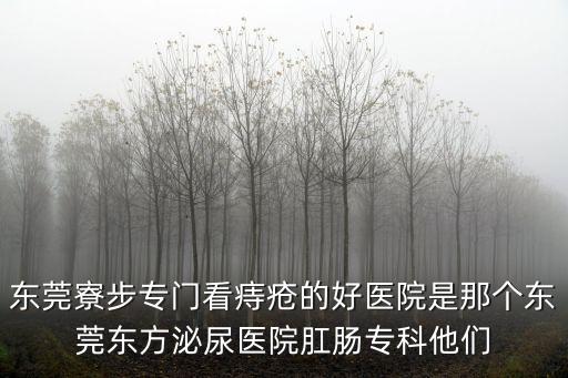 東莞寮步專門看痔瘡的好醫院是那個東莞東方泌尿醫院肛腸專科他們