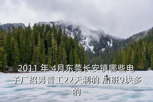 2011 年 4月東莞長安鎮(zhèn)哪些電子廠招男普工22天制的 加班9塊多的