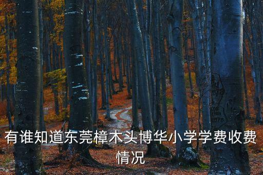 東莞博宇學校學費，有誰知道東莞樟木頭博華小學學費收費情況