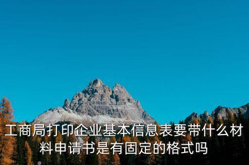 工商局打印企業基本信息表要帶什么材料申請書是有固定的格式嗎
