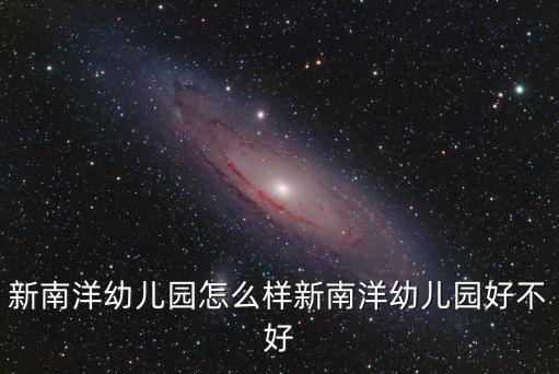 新南洋幼兒園怎么樣新南洋幼兒園好不好