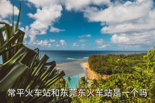 常平火車站和東莞東火車站是一個(gè)嗎