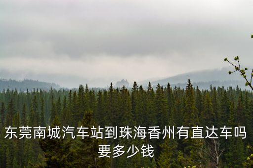 珠海香洲到東莞南城有多遠，東莞南城汽車站到珠海香州有直達車嗎要多少錢