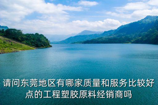 請問東莞地區(qū)有哪家質(zhì)量和服務(wù)比較好點的工程塑膠原料經(jīng)銷商嗎