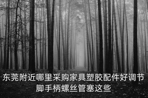 東莞附近哪里采購家具塑膠配件好調節腳手柄螺絲管塞這些