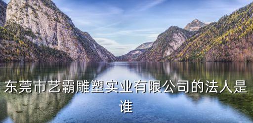 東莞市藝霸雕塑實業有限公司的法人是誰