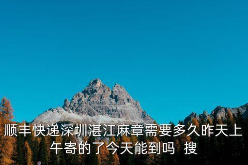 順豐快遞深圳湛江麻章需要多久昨天上午寄的了今天能到嗎  搜