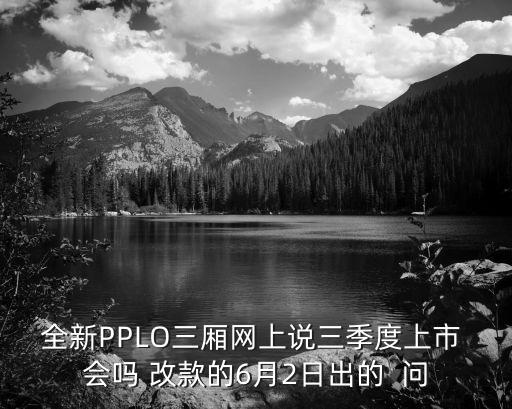 全新PPLO三廂網上說三季度上市 會嗎 改款的6月2日出的  問