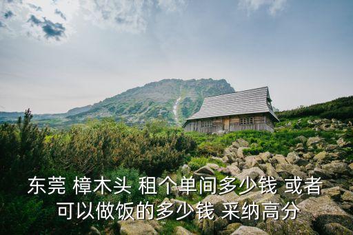 東莞 樟木頭 租個單間多少錢 或者 可以做飯的多少錢 采納高分