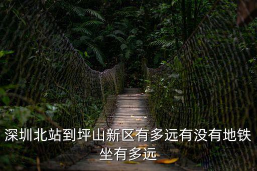 深圳北站到深圳坪地多遠，深圳北站到坪山新區(qū)有多遠有沒有地鐵坐有多遠