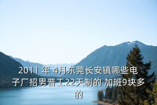 2011 年 4月東莞長安鎮哪些電子廠招男普工22天制的 加班9塊多的