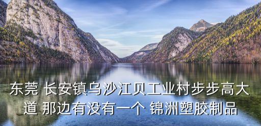 東莞 長安鎮烏沙江貝工業村步步高大道 那邊有沒有一個 錦洲塑膠制品