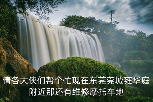 請各大俠們幫個忙現(xiàn)在東莞莞城雍華庭附近那還有維修摩托車地