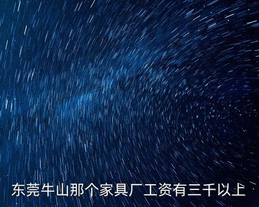 德蘭仕家具廠東莞分公司，東莞牛山那個家具廠工資有三千以上