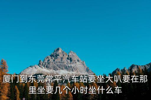廈門到東莞常平汽車站要坐大叭要在那里坐要幾個(gè)小時(shí)坐什么車