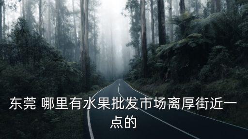 東莞 哪里有水果批發(fā)市場離厚街近一點的