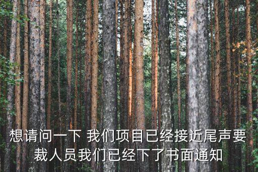 想請(qǐng)問一下 我們項(xiàng)目已經(jīng)接近尾聲要裁人員我們已經(jīng)下了書面通知