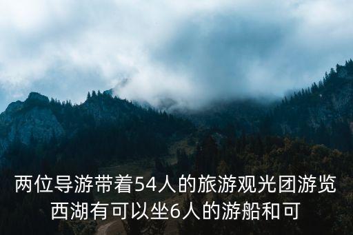兩位導游帶著54人的旅游觀光團游覽西湖有可以坐6人的游船和可