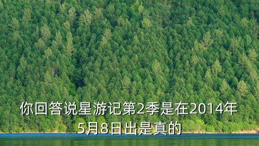 你回答說星游記第2季是在2014年5月8日出是真的