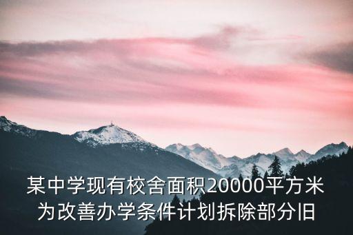 某中學(xué)現(xiàn)有校舍面積20000平方米為改善辦學(xué)條件計劃拆除部分舊