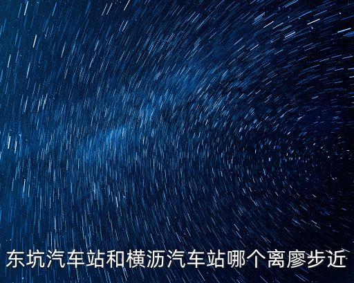 東坑汽車站和橫瀝汽車站哪個(gè)離廖步近
