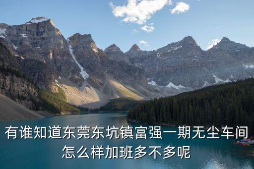 有誰知道東莞東坑鎮富強一期無塵車間怎么樣加班多不多呢