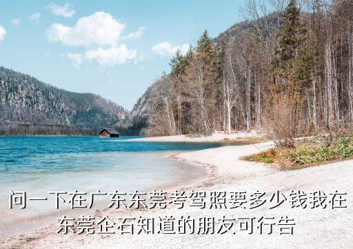 東莞市企石鎮東部駕校，問一下在廣東東莞考駕照要多少錢我在東莞企石知道的朋友可行告