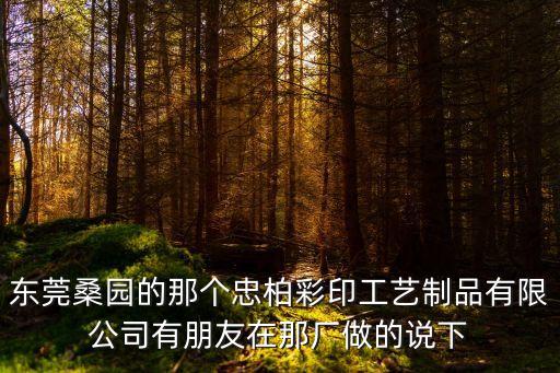東莞桑園的那個忠柏彩印工藝制品有限公司有朋友在那廠做的說下