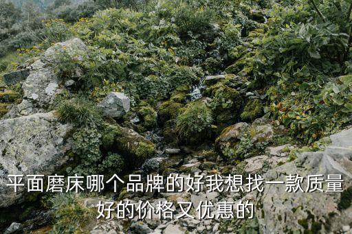 平面磨床哪個品牌的好我想找一款質量好的價格又優惠的