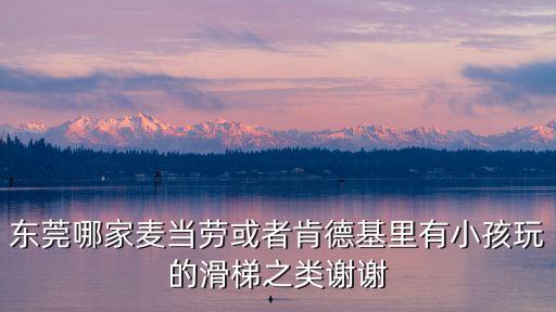 東莞哪家麥當(dāng)勞或者肯德基里有小孩玩的滑梯之類謝謝
