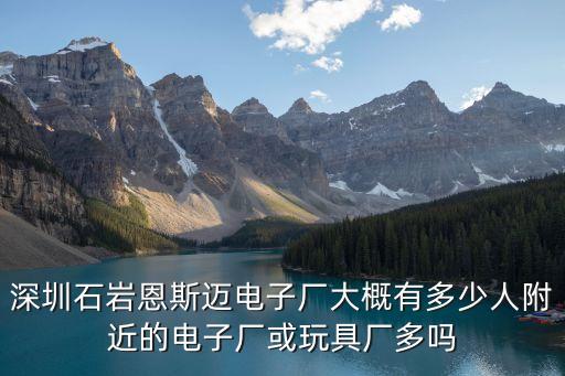 深圳石巖恩斯邁電子廠大概有多少人附近的電子廠或玩具廠多嗎