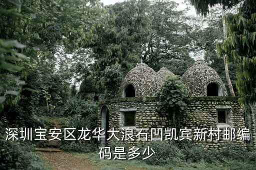 深圳大浪凱濱新村舊改，深圳寶安區龍華大浪石凹凱賓新村郵編碼是多少