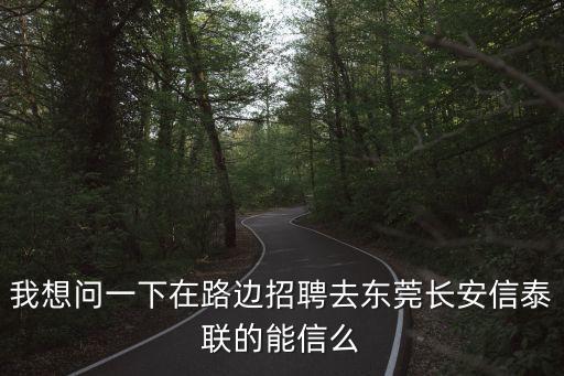 東莞信泰聯招聘普工，我想問一下在路邊招聘去東莞長安信泰聯的能信么