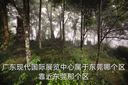 廣東現代國際展覽中心屬于東莞哪個區靠近東莞那個區