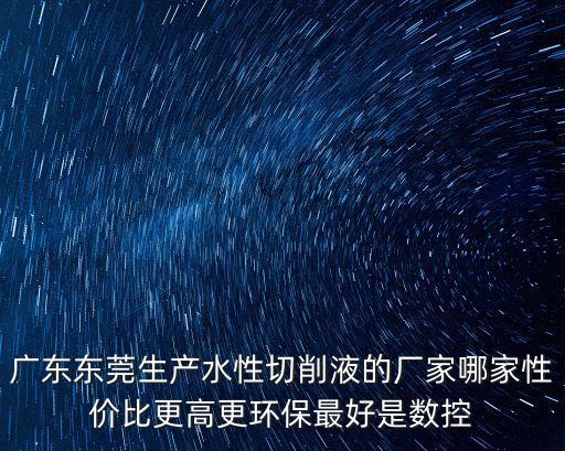 廣東東莞生產水性切削液的廠家哪家性價比更高更環保最好是數控