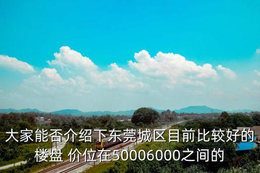 大家能否介紹下東莞城區(qū)目前比較好的樓盤 價(jià)位在50006000之間的